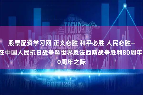 股票配资学习网 正义必胜 和平必胜 人民必胜——写在中国人民抗日战争暨世界反法西斯战争胜利80周年之际