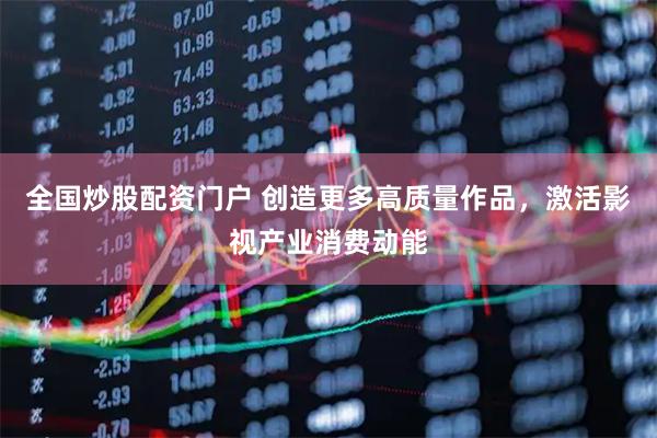 全国炒股配资门户 创造更多高质量作品，激活影视产业消费动能