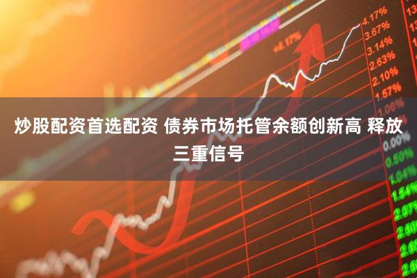 炒股配资首选配资 债券市场托管余额创新高 释放三重信号