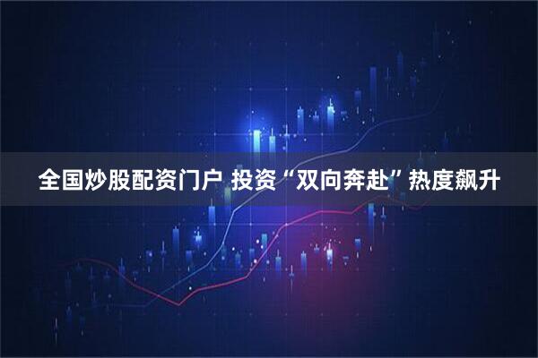 全国炒股配资门户 投资“双向奔赴”热度飙升