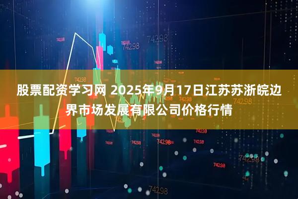 股票配资学习网 2025年9月17日江苏苏浙皖边界市场发展有限公司价格行情