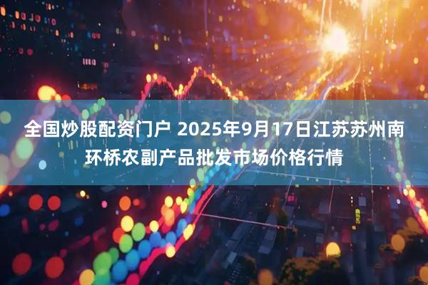 全国炒股配资门户 2025年9月17日江苏苏州南环桥农副产品批发市场价格行情