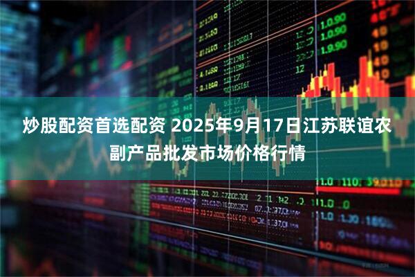 炒股配资首选配资 2025年9月17日江苏联谊农副产品批发市场价格行情