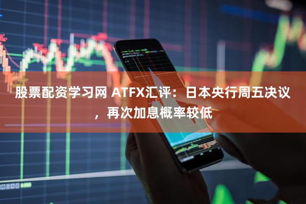 股票配资学习网 ATFX汇评：日本央行周五决议，再次加息概率较低