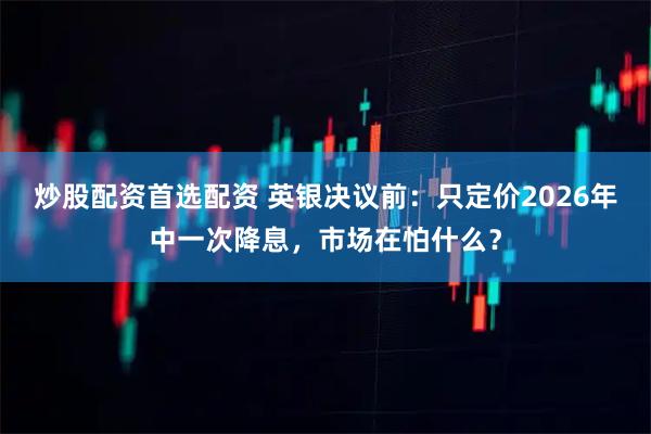 炒股配资首选配资 英银决议前：只定价2026年中一次降息，市场在怕什么？