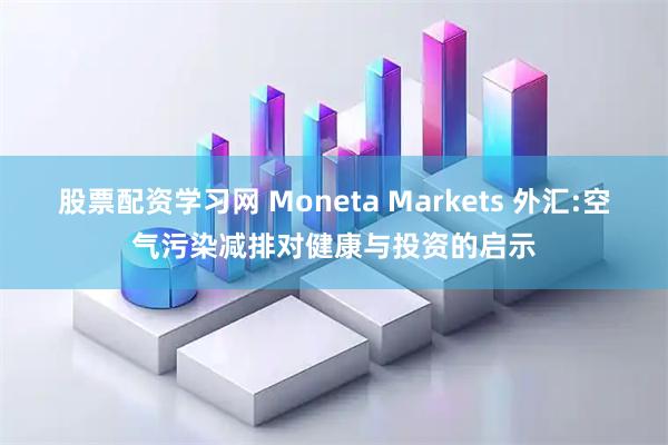 股票配资学习网 Moneta Markets 外汇:空气污染减排对健康与投资的启示