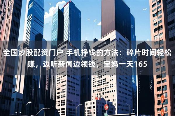 全国炒股配资门户 手机挣钱的方法：碎片时间轻松赚，边听新闻边领钱，宝妈一天165