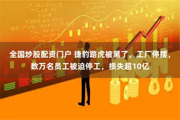 全国炒股配资门户 捷豹路虎被黑了，工厂停摆，数万名员工被迫停工，损失超10亿