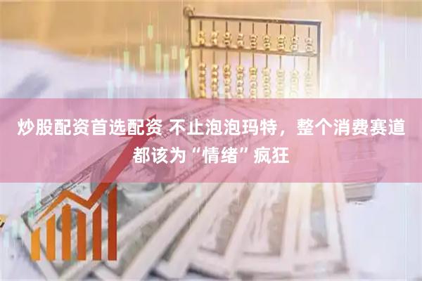 炒股配资首选配资 不止泡泡玛特，整个消费赛道都该为“情绪”疯狂