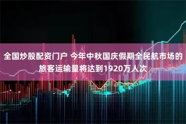 全国炒股配资门户 今年中秋国庆假期全民航市场的旅客运输量将达到1920万人次