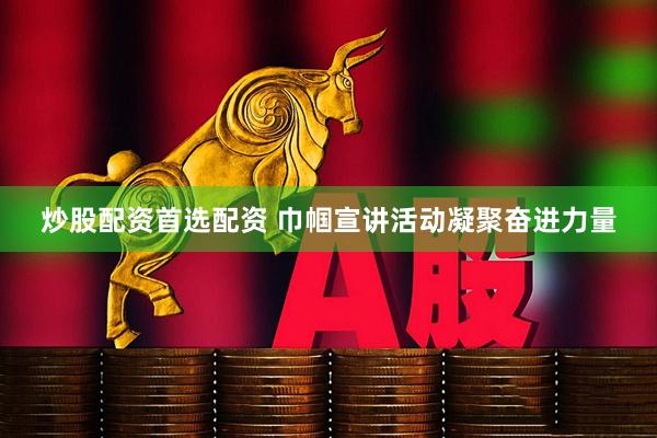 炒股配资首选配资 巾帼宣讲活动凝聚奋进力量