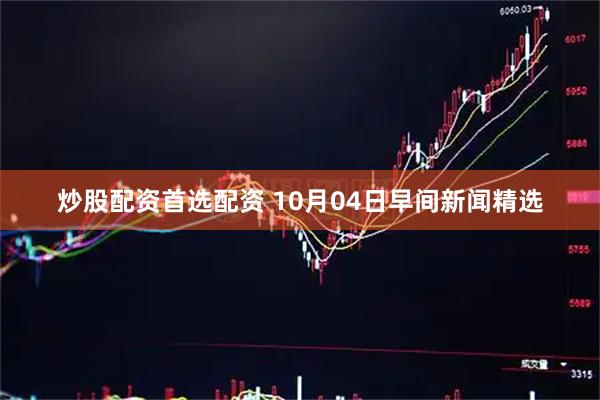 炒股配资首选配资 10月04日早间新闻精选