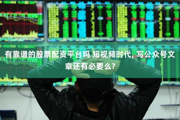 有靠谱的股票配资平台吗 短视频时代, 写公众号文章还有必要么?