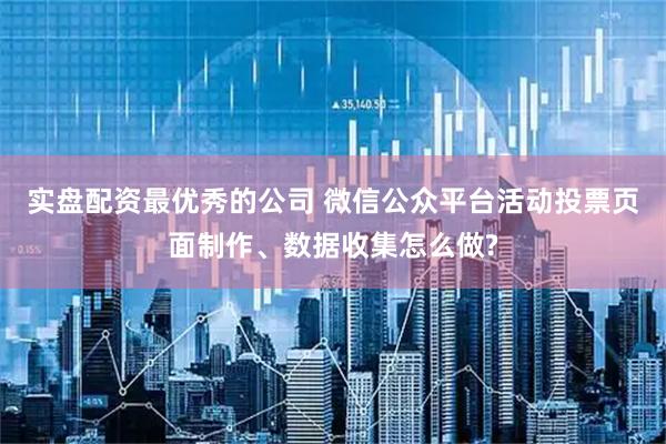 实盘配资最优秀的公司 微信公众平台活动投票页面制作、数据收集怎么做?