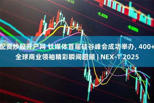 配资炒股开户网 钛媒体首届硅谷峰会成功举办, 400+全球商业领袖精彩瞬间回顾 | NEX-T 2025