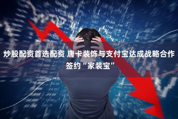 炒股配资首选配资 唐卡装饰与支付宝达成战略合作 签约“家装宝”