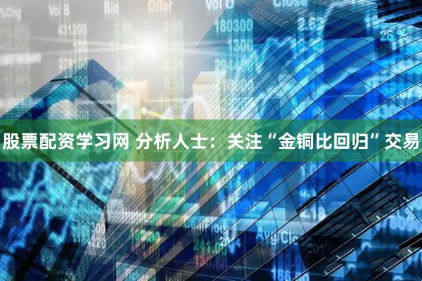 股票配资学习网 分析人士：关注“金铜比回归”交易