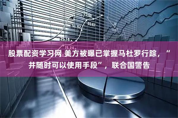 股票配资学习网 美方被曝已掌握马杜罗行踪，“并随时可以使用手段”，联合国警告
