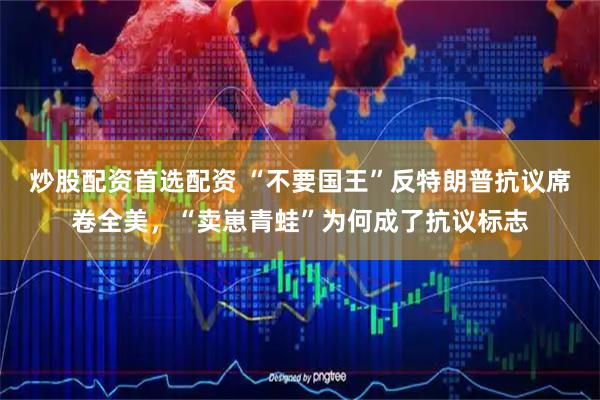 炒股配资首选配资 “不要国王”反特朗普抗议席卷全美，“卖崽青蛙”为何成了抗议标志