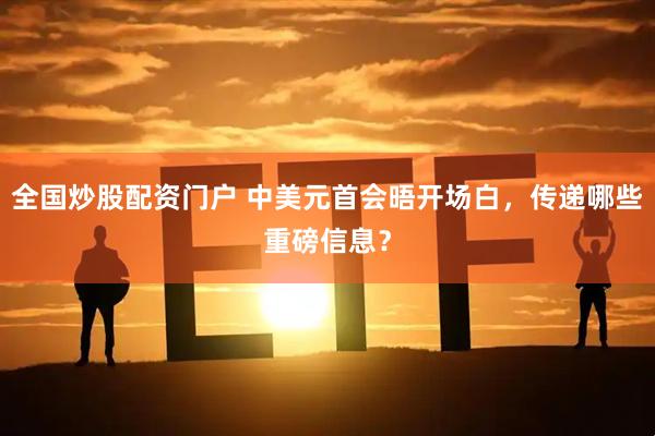 全国炒股配资门户 中美元首会晤开场白，传递哪些重磅信息？