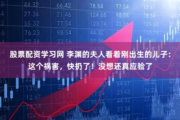 股票配资学习网 李渊的夫人看着刚出生的儿子：这个祸害，快扔了！没想还真应验了