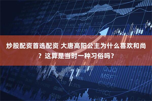 炒股配资首选配资 大唐高阳公主为什么喜欢和尚？这算是当时一种习俗吗？