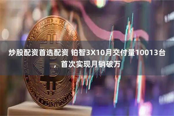 炒股配资首选配资 铂智3X10月交付量10013台，首次实现月销破万