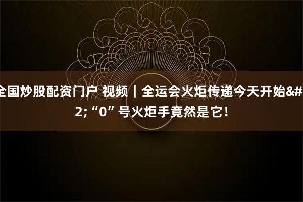 全国炒股配资门户 视频｜全运会火炬传递今天开始 “0”号火炬手竟然是它！