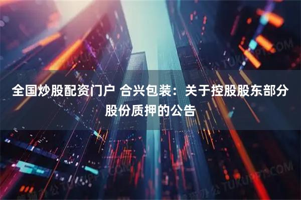 全国炒股配资门户 合兴包装：关于控股股东部分股份质押的公告