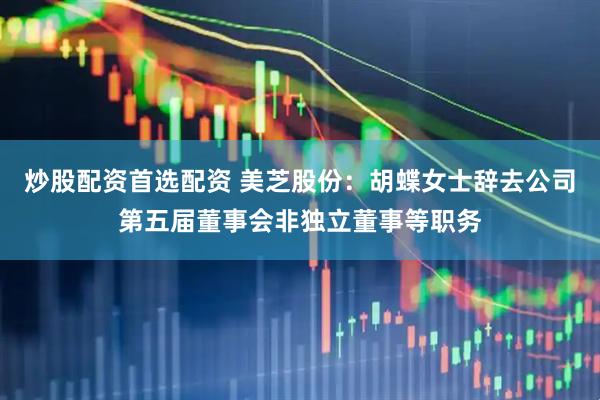 炒股配资首选配资 美芝股份：胡蝶女士辞去公司第五届董事会非独立董事等职务