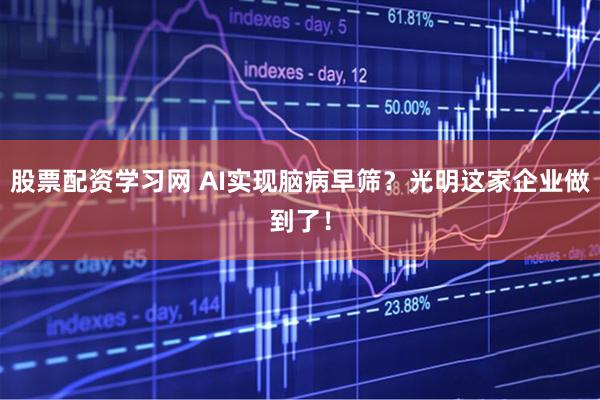股票配资学习网 AI实现脑病早筛？光明这家企业做到了！