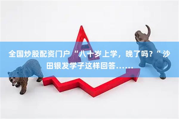 全国炒股配资门户 “八十岁上学，晚了吗？”沙田银发学子这样回答……
