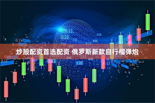 炒股配资首选配资 俄罗斯新款自行榴弹炮
