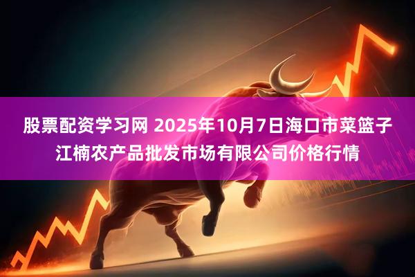 股票配资学习网 2025年10月7日海口市菜篮子江楠农产品批发市场有限公司价格行情