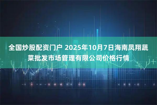 全国炒股配资门户 2025年10月7日海南凤翔蔬菜批发市场管理有限公司价格行情