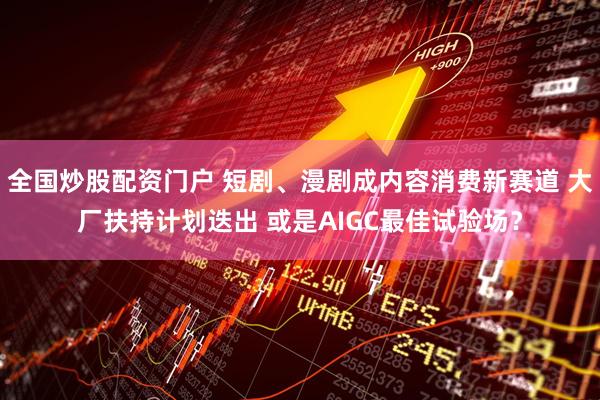 全国炒股配资门户 短剧、漫剧成内容消费新赛道 大厂扶持计划迭出 或是AIGC最佳试验场？