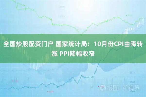 全国炒股配资门户 国家统计局：10月份CPI由降转涨 PPI降幅收窄