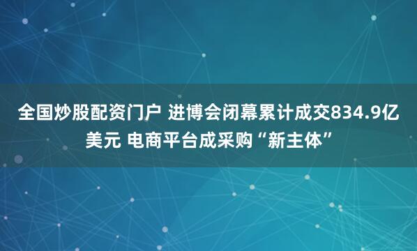 全国炒股配资门户 进博会闭幕累计成交834.9亿美元 电商平台成采购“新主体”