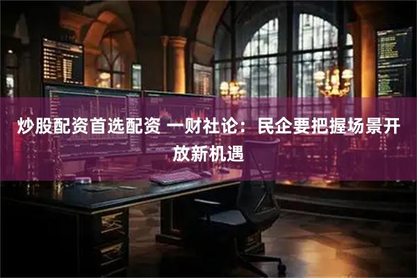 炒股配资首选配资 一财社论：民企要把握场景开放新机遇