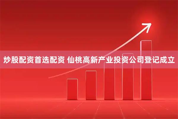 炒股配资首选配资 仙桃高新产业投资公司登记成立