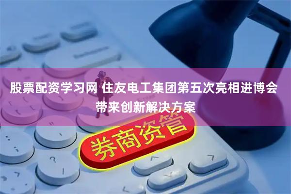 股票配资学习网 住友电工集团第五次亮相进博会 带来创新解决方案