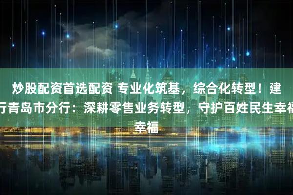 炒股配资首选配资 专业化筑基，综合化转型！建行青岛市分行：深耕零售业务转型，守护百姓民生幸福