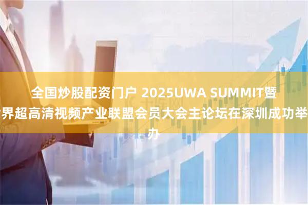 全国炒股配资门户 2025UWA SUMMIT暨世界超高清视频产业联盟会员大会主论坛在深圳成功举办