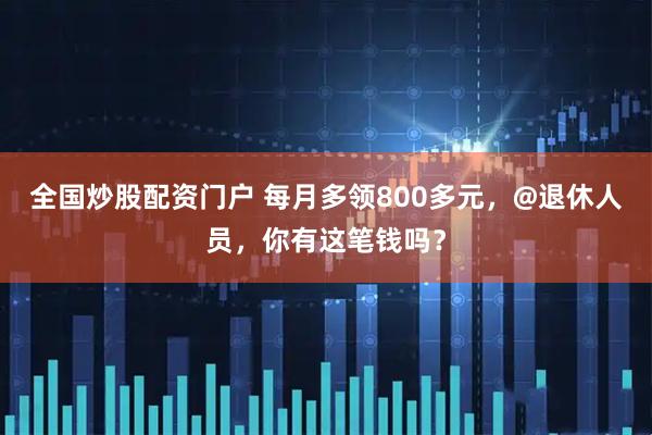 全国炒股配资门户 每月多领800多元，@退休人员，你有这笔钱吗？