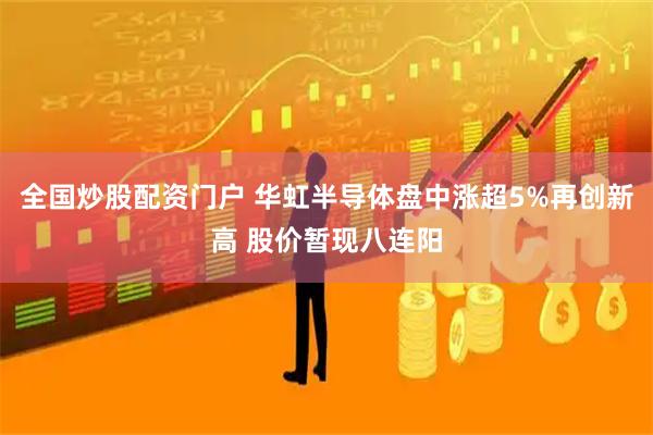 全国炒股配资门户 华虹半导体盘中涨超5%再创新高 股价暂现八连阳