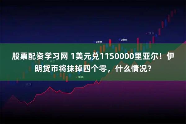 股票配资学习网 1美元兑1150000里亚尔！伊朗货币将抹掉四个零，什么情况？