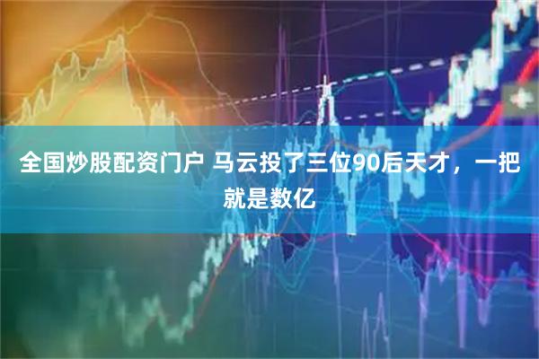 全国炒股配资门户 马云投了三位90后天才，一把就是数亿