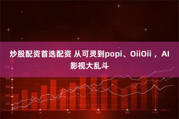 炒股配资首选配资 从可灵到popi、OiiOii ，AI影视大乱斗