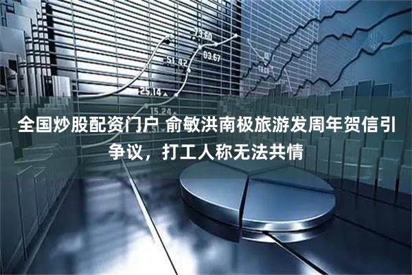 全国炒股配资门户 俞敏洪南极旅游发周年贺信引争议，打工人称无法共情
