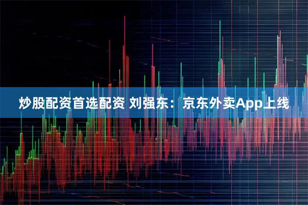 炒股配资首选配资 刘强东：京东外卖App上线
